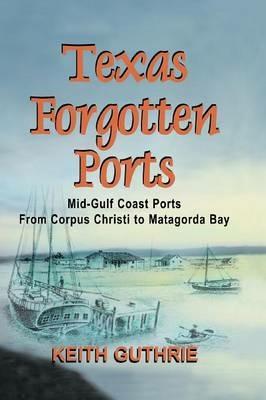 Texas Forgotten Ports Volume 1 - Mid-Gulf Ports From Corpus Christi to Matagorda Bay - Keith Guthrie - cover