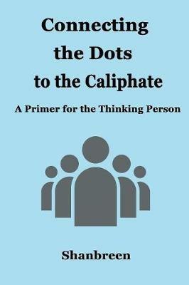 Connecting the Dots to the Caliphate: A Primer for the Thinking Person - Shanbreen - cover