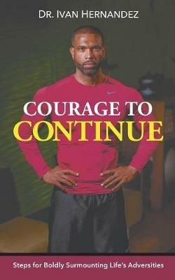 Courage to Continue: Steps for Boldly Surmounting Life's Adversities - Ivan Hernandez - cover