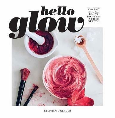Hello Glow: 150+ Easy Natural Beauty Recipes for a Fresh New You - Stephanie Gerber - cover