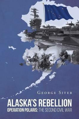 Alaska's Rebellion: Operation Polaris: The Second Civil War - George Siter - cover