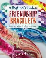 The Beginner's Guide to Friendship Bracelets: Essential Lessons for Creating Stylish Designs to Wear and Give