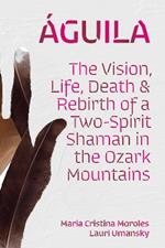 Águila: The Vision, Life, Death, and Rebirth of a Two-Spirit Shaman in the Ozark Mountains
