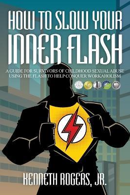 How to Slow Your Inner Flash: A Guide for Survivors of Childhood Sexual Abuse Using the Flash to Help Conquer Workaholism - cover
