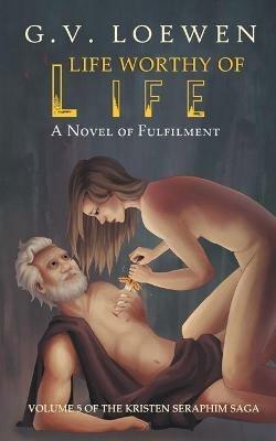 Life Worthy of Life: A Novel of Fulfilment: Volume 5 of the Kristen Seraphim Saga - G V Loewen - cover