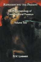 Represencing the Present: A Phenomenology of Cross-Temporal Presence, Volume Two - G V Loewen - cover