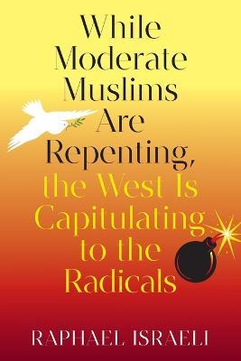 While Moderate Muslims Are Repenting, the West Is Capitulating to the Radicals - Raphael Israeli - cover