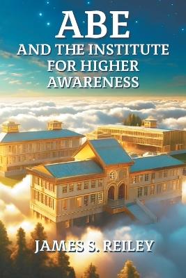 Abe and the Institute for Higher Awareness: Book 3 in the Abe series - James S Reiley - cover