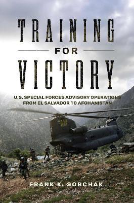 Training for Victory: U.S. Special Forces Advisory Operations from El Salvador to Afghanistan - Frank Kenneth Sobchak - cover