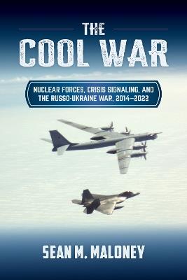 The Cool War: Nuclear Forces, Crisis Signaling, and the Russo-Ukraine War, 2014 - 2022 - Sean M. Maloney - cover