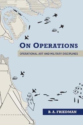 On Operations: Operational Art and Military Disciplines - Brett A. Friedman - cover