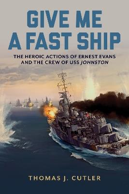 Give Me a Fast Ship: Ernest Evans and USS Johnston - Thomas J. Cutler - cover
