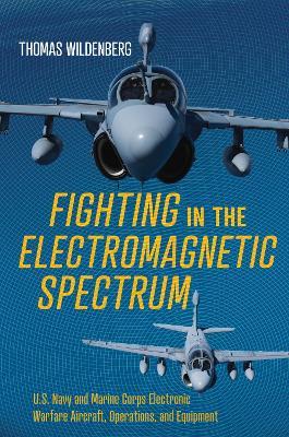 Fighting in the Electromagnetic Spectrum: U.S. Navy and Marine Corps Electronic Warfare Aircraft, Operations, and Equipment - Thomas Wildenberg - cover