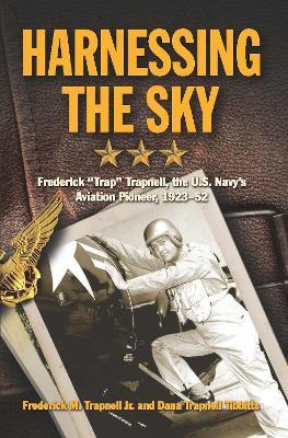 Harnessing the Sky: Frederick "Trap" Trapnell, the U.S. Navy's Aviation Pioneer, 1923-1952 - Frederick Trapnell,Dana Trapnell Tibbitts - cover
