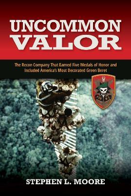 Uncommon Valor: The Recon Company That Earned Five Medals of Honor and Included the Most Decorated Green Beret - Stephen Moore - cover