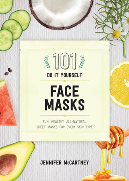 101 DIY Face Masks: Fun, Healthy, All-Natural Sheet Masks for Every Skin Type