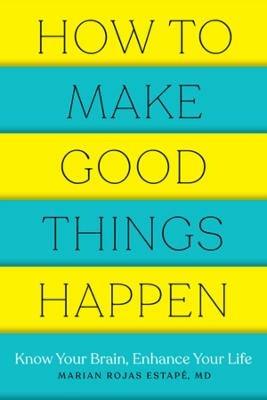 How to Make Good Things Happen: Know Your Brain, Enhance Your Life - Marian Rojas Estape - cover