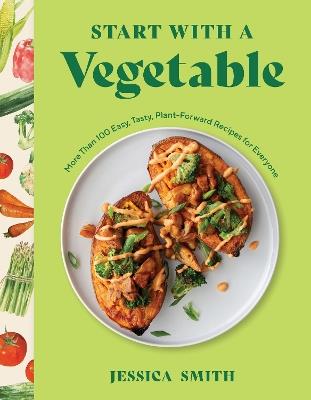 Start with a Vegetable: More Than 100 Easy, Tasty, Plant-Forward Recipes for Everyone - Jessica Smith - cover