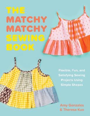 The Matchy Matchy Sewing Book: Flexible, Fun, and Satisfying Sewing Projects Using Simple Shapes - Amy Gonzales,Theresa Kuo - cover