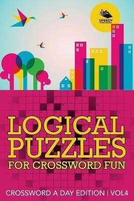 Logical Puzzles for Crossword Fun Vol 4: Crossword A Day Edition - Speedy Publishing LLC - cover