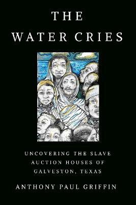 The Water Cries: Uncovering the Slave Auction Houses of Galveston, Texas - Anthony Paul Griffin - cover