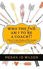 Who The F*ck Am I To Be A Coach?!: A Warrior's Guide to Building a Wildly Successful Coaching Business From the Inside Out