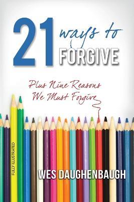 21 Ways to Forgive: Plus Nine Reasons We Must Forgive - Wes Daughenbaugh - cover