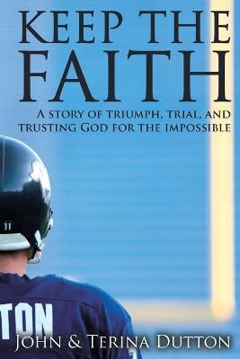 Keep the Faith: A Story of Triumph, Trial, and Trusting God for the Impossible - John Dutton,Terina Dutton - cover