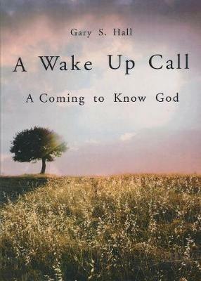 A Wake Up Call: A Coming to Know God - Gary S Hall - cover