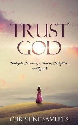 Trust God: Poetry to Encourage, Inspire, Enlighten, and Guide - Christine Samuels - cover