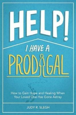 Help! I Have a Prodigal: How to Gain Hope and Healing When Your Loved One has Gone Astray - Judy R Slegh - cover