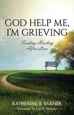 God Help Me, I'm Grieving: Finding Healing After Loss - Katherine B Barner - cover