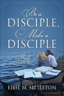 Be a Disciple, Make a Disciple: A Bible Study - Ellie M Littleton - cover