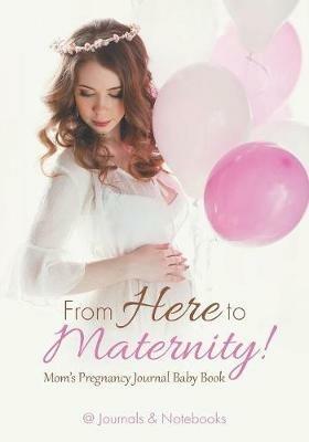 From Here to Maternity! Mom's Pregnancy Journal Baby Book - @journals Notebooks - cover