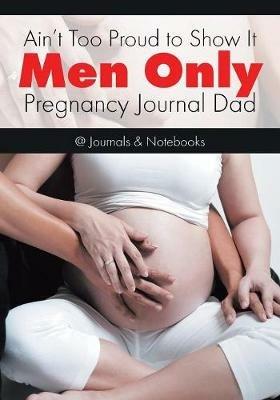 Ain't Too Proud to Show It: Men Only - Pregnancy Journal Dad - @journals Notebooks - cover