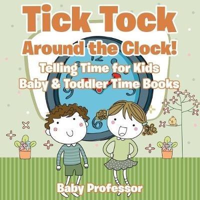 Tick Tock Around the Clock! Telling Time for Kids - Baby & Toddler Time Books - Baby Professor - cover