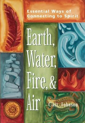 Earth, Water, Fire & Air: Essential Ways of Connecting to Spirit - Cait Johnson - cover