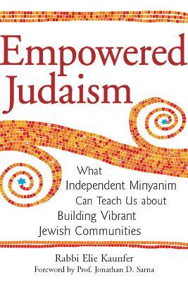 Empowered Judaism: What Independent Minyanim Can Teach Us about Building Vibrant Jewish Communities - Elie Kaunfer - cover