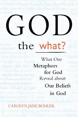 God the What?: What Our Metaphors for God Reveal about Our Beliefs in God - Carolyn Jane Bohler - cover