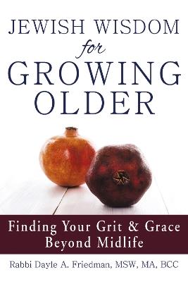 Jewish Wisdom for Growing Older: Finding Your Grit and Grace Beyond Midlife - Dayle A. Friedman - cover