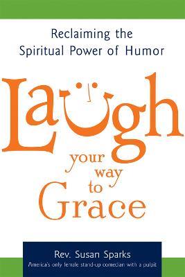 Laugh Your Way to Grace: Reclaiming the Spiritual Power of Humor - Susan Sparks - cover