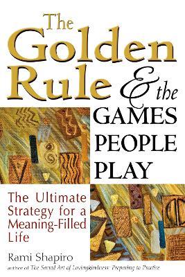 The Golden Rule and the Games People Play: The Ultimate Strategy for a Meaning-Filled Life - Rami Shapiro - cover