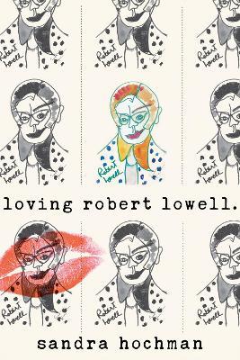 Loving Robert Lowell - Sandra Hochman - cover