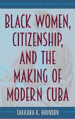 Black Women, Citizenship, and the Making of Modern Cuba - Takkara K. Brunson - cover