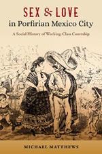Sex and Love in Porfirian Mexico City: A Social History of Working-Class Courtship