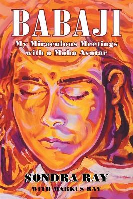 Babaji: My Miraculous Meetings with a Maha Avatar - Sondra Ray,Markus Ray - cover