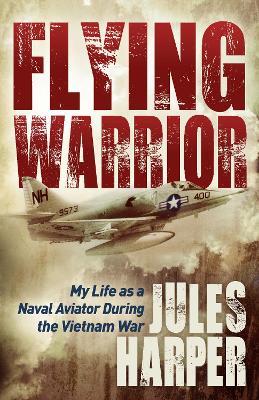 Flying Warrior: My Life as a Naval Aviator During the Vietnam War - Jules Harper - cover