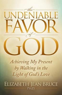The Undeniable Favor of God: Achieving My Present by Walking in the Light of God's Love - Elizabeth Bruce - cover