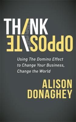 Think Opposite: Using the Domino Effect to Change Your Business, Change the World - Alison Donaghey - cover