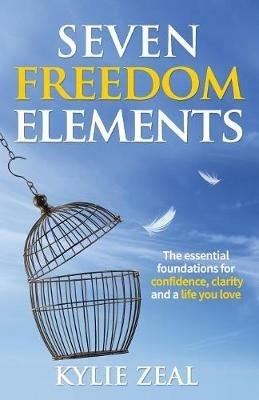 Seven Freedom Elements: The Essential Foundations for Confidence, Clarity and a Life You Love - Kylie Zeal - cover